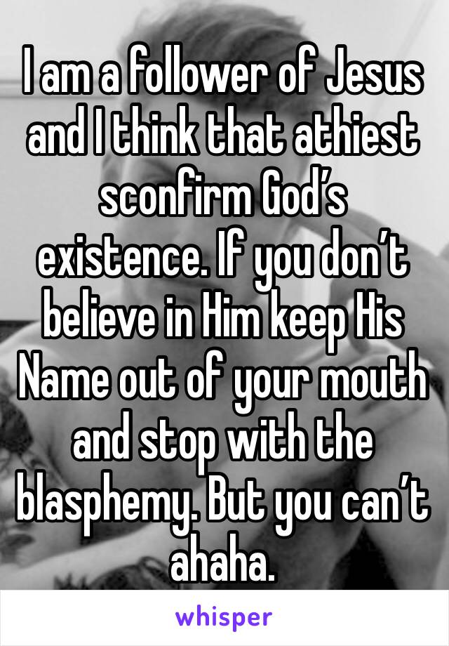 I am a follower of Jesus and I think that athiest sconfirm God’s existence. If you don’t believe in Him keep His Name out of your mouth and stop with the blasphemy. But you can’t ahaha. 