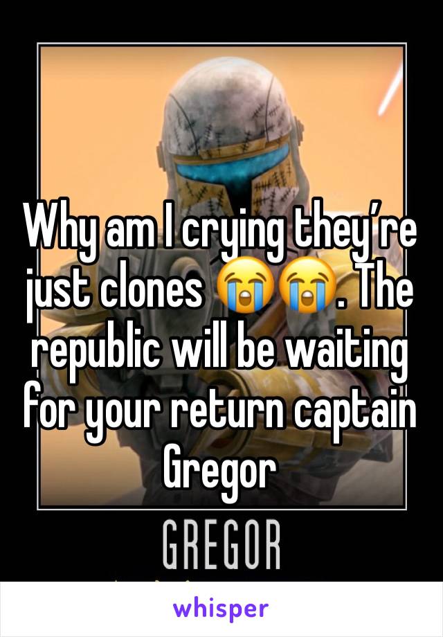Why am I crying they’re just clones 😭😭. The republic will be waiting for your return captain Gregor 