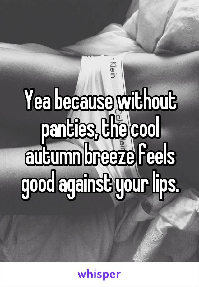 Yea because without panties, the cool autumn breeze feels good against your lips.