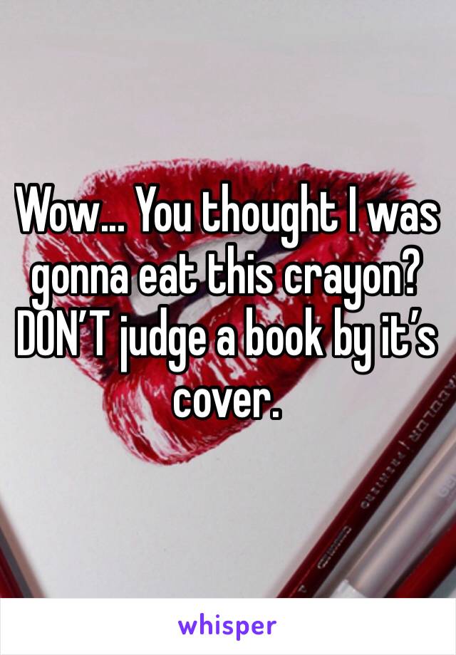Wow... You thought I was gonna eat this crayon? DON’T judge a book by it’s cover. 