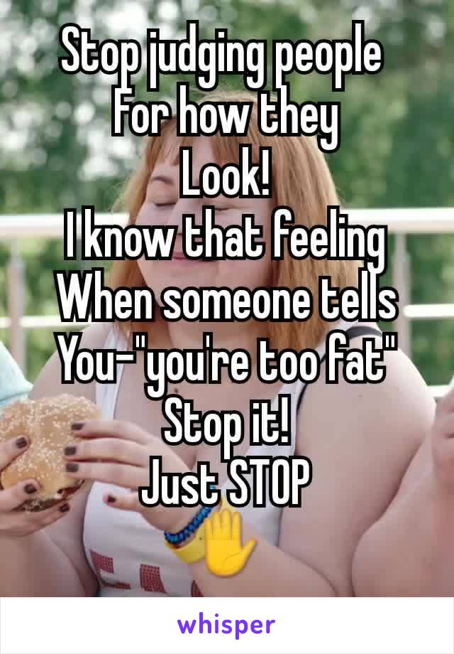 Stop judging people 
For how they
Look!
I know that feeling
When someone tells
You-"you're too fat"
Stop it!
Just STOP
✋
