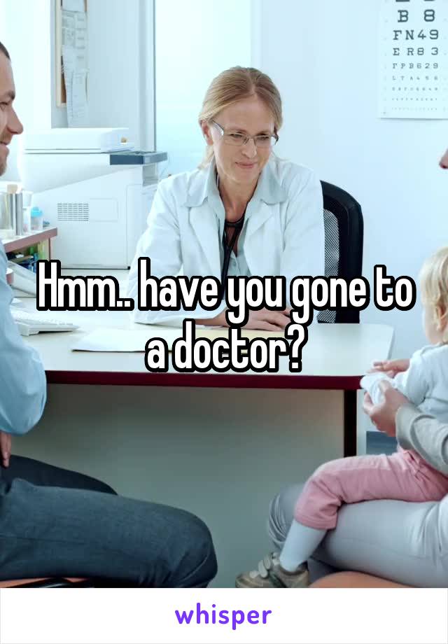 Hmm.. have you gone to a doctor?