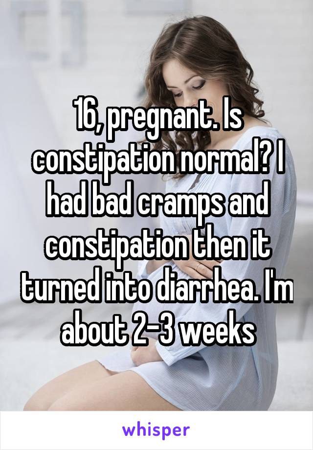 16, pregnant. Is constipation normal? I had bad cramps and constipation then it turned into diarrhea. I'm about 2-3 weeks