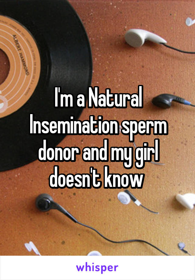 I'm a Natural Insemination sperm donor and my girl doesn't know 