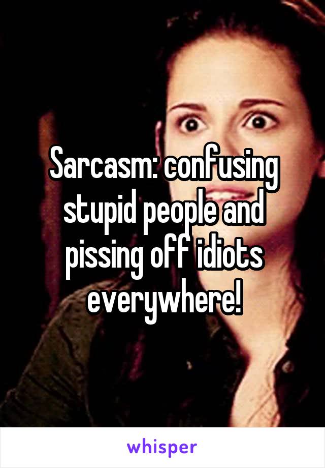 Sarcasm: confusing stupid people and pissing off idiots everywhere!