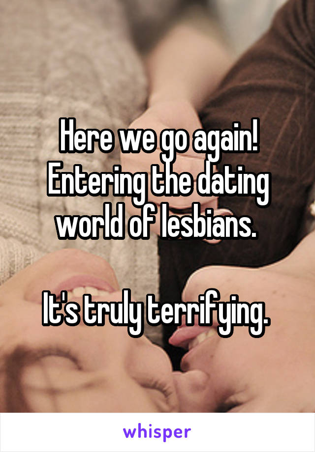Here we go again! Entering the dating world of lesbians. 

It's truly terrifying. 