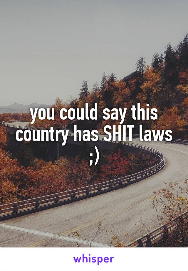 you could say this country has SHIT laws ;)
