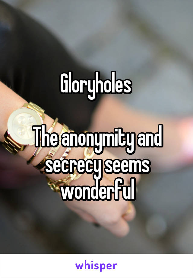 Gloryholes 

The anonymity and secrecy seems wonderful