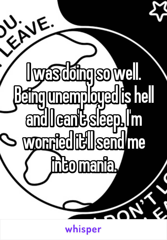 I was doing so well. Being unemployed is hell and I can't sleep. I'm worried it'll send me into mania.
