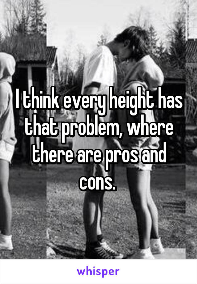 I think every height has that problem, where there are pros and cons. 