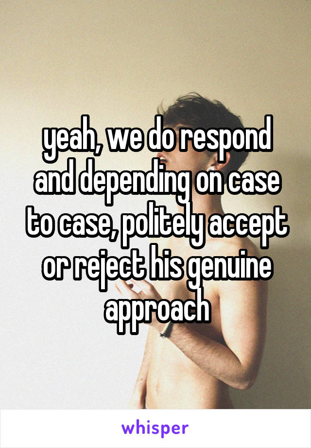 yeah, we do respond and depending on case to case, politely accept or reject his genuine approach