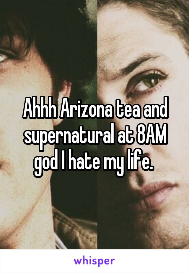 Ahhh Arizona tea and supernatural at 8AM god I hate my life. 