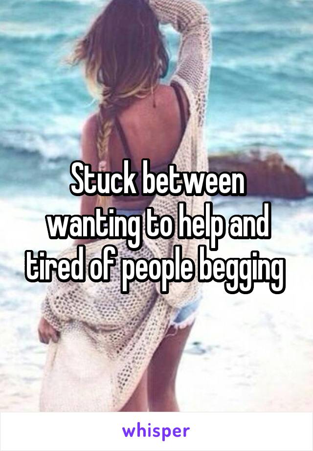 Stuck between wanting to help and tired of people begging 