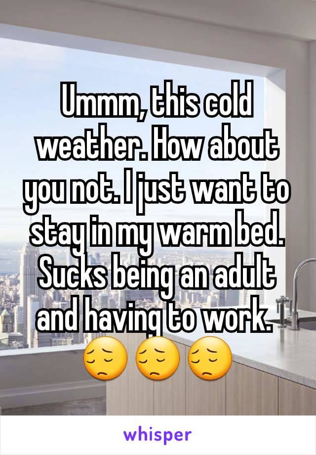 Ummm, this cold weather. How about you not. I just want to stay in my warm bed. Sucks being an adult and having to work. 
😔😔😔