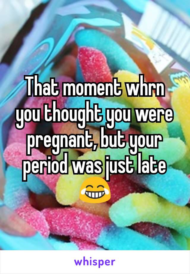 That moment whrn you thought you were pregnant, but your period was just late 😂