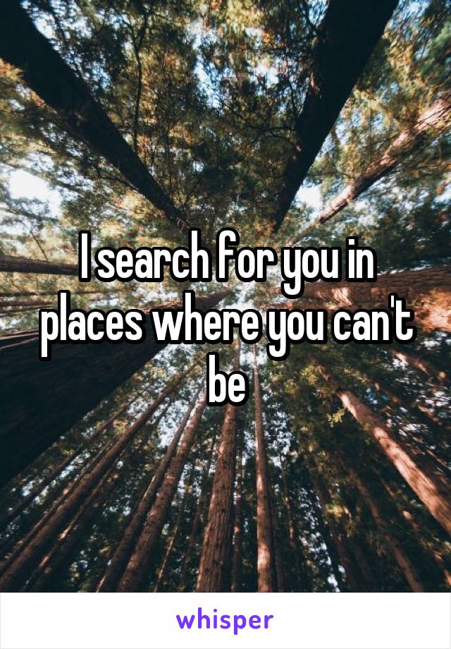 I search for you in places where you can't be