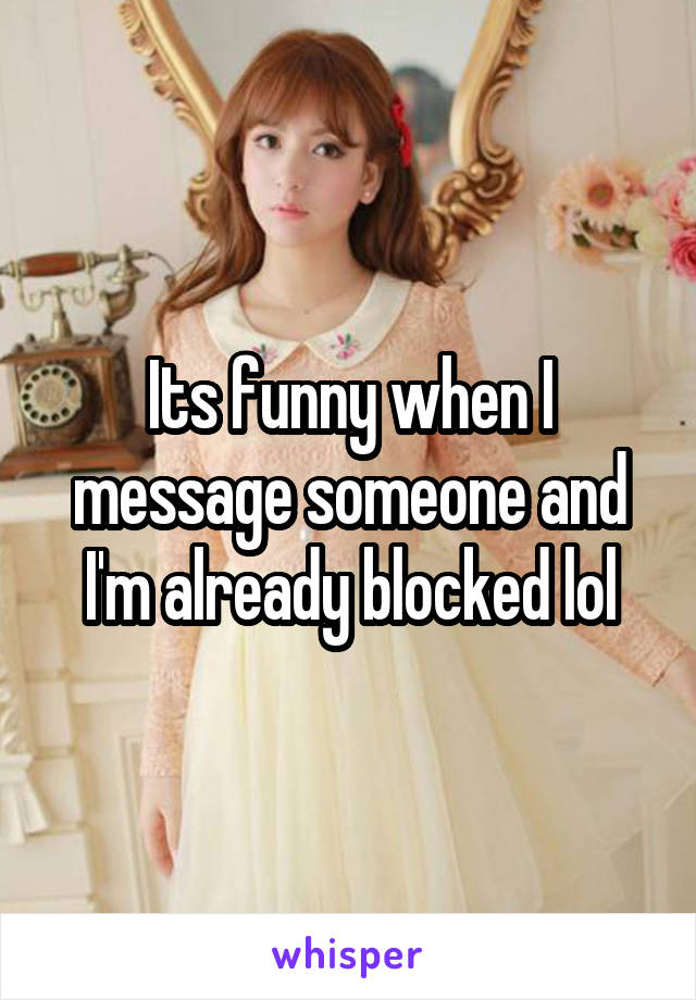 Its funny when I message someone and I'm already blocked lol