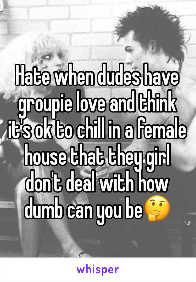 Hate when dudes have groupie love and think it's ok to chill in a female house that they girl don't deal with how dumb can you beðŸ¤”