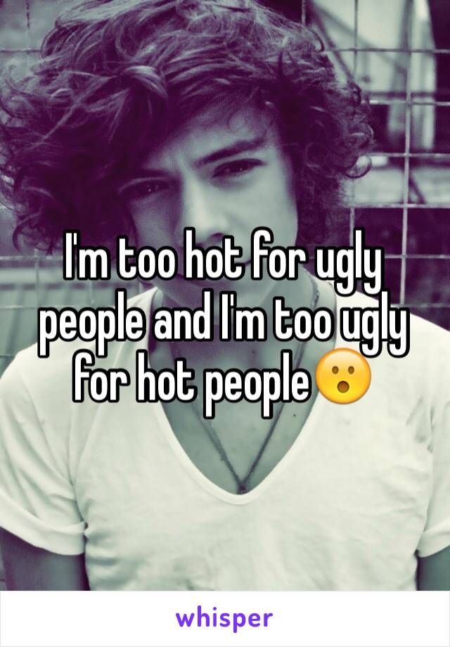 I'm too hot for ugly people and I'm too ugly for hot people😮