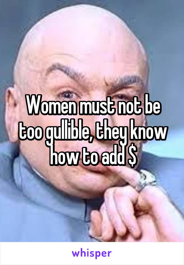 Women must not be too gullible, they know how to add $