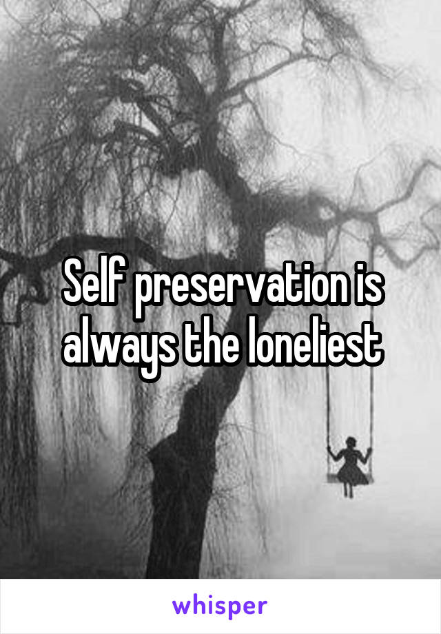 Self preservation is always the loneliest