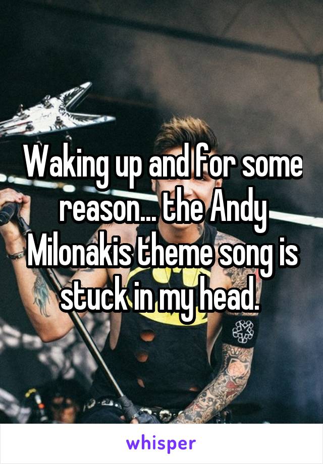 Waking up and for some reason... the Andy Milonakis theme song is stuck in my head. 