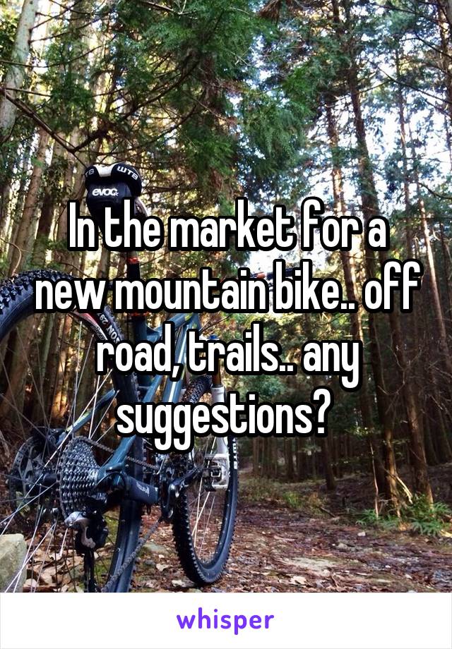 In the market for a new mountain bike.. off road, trails.. any suggestions? 
