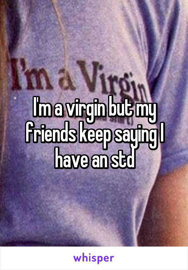 I'm a virgin but my friends keep saying I have an std
