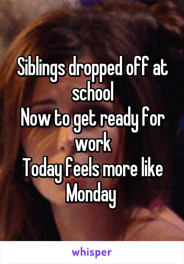 Siblings dropped off at school
Now to get ready for work
Today feels more like Monday 