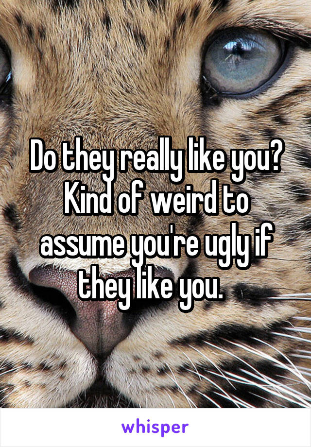 Do they really like you? Kind of weird to assume you're ugly if they like you.  