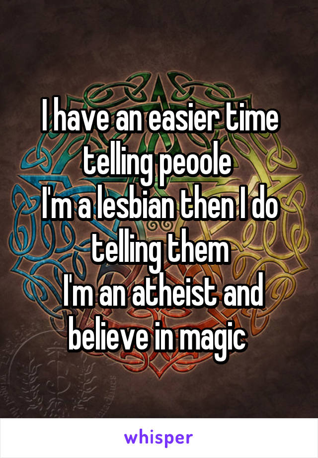 I have an easier time telling peoole 
I'm a lesbian then I do telling them
 I'm an atheist and believe in magic 