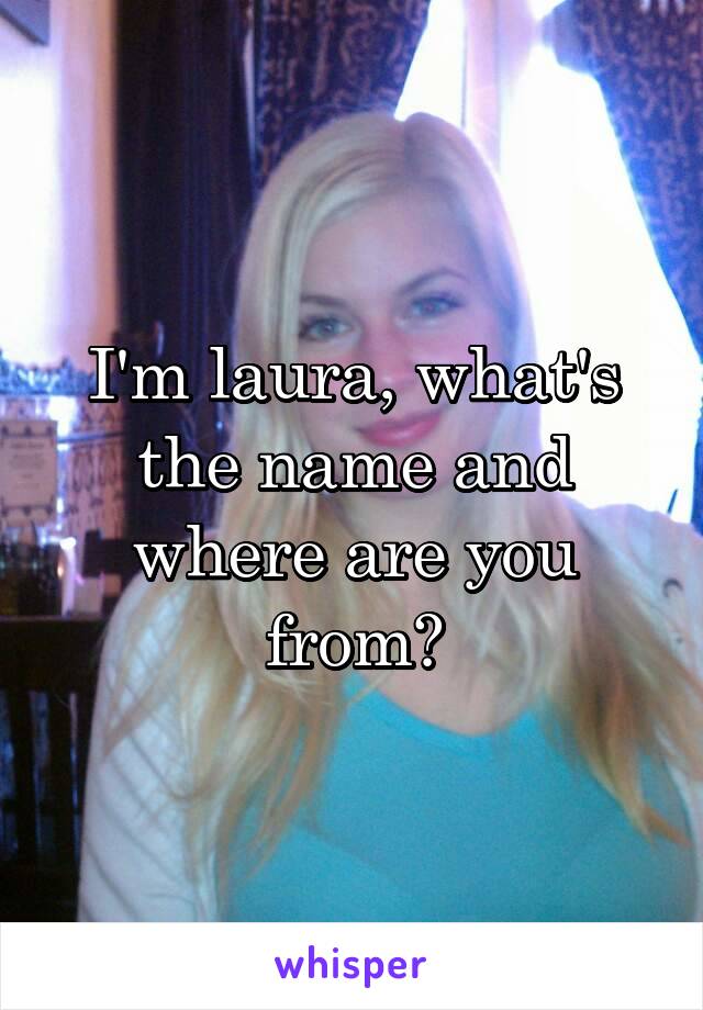 I'm laura, what's the name and where are you from?