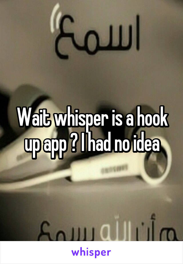 Wait whisper is a hook up app ? I had no idea