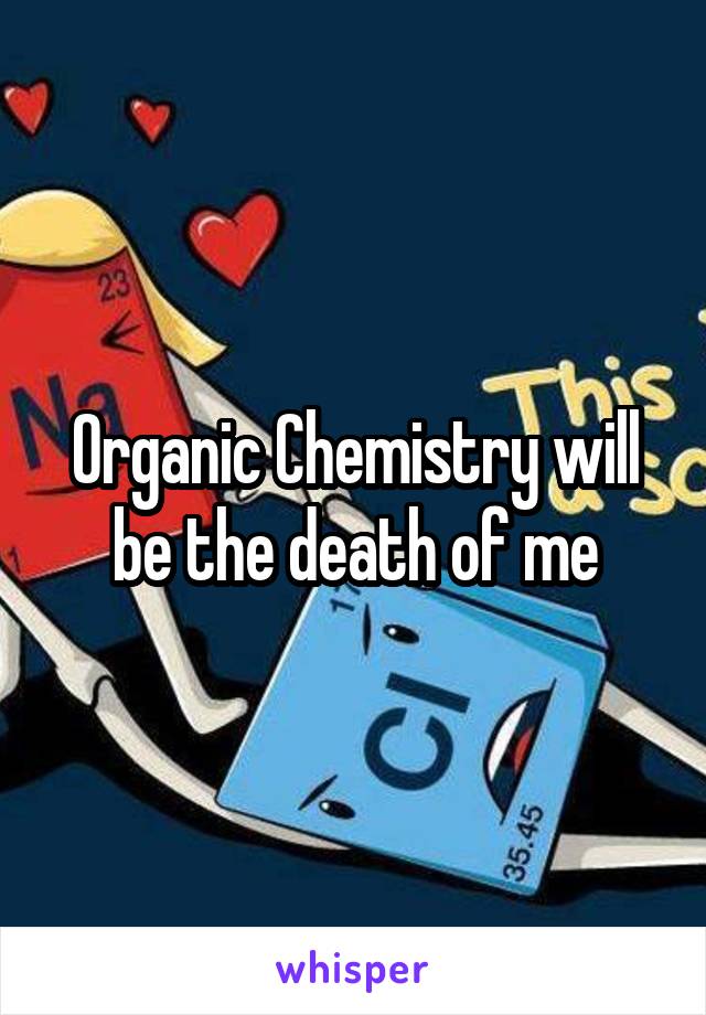 Organic Chemistry will be the death of me
