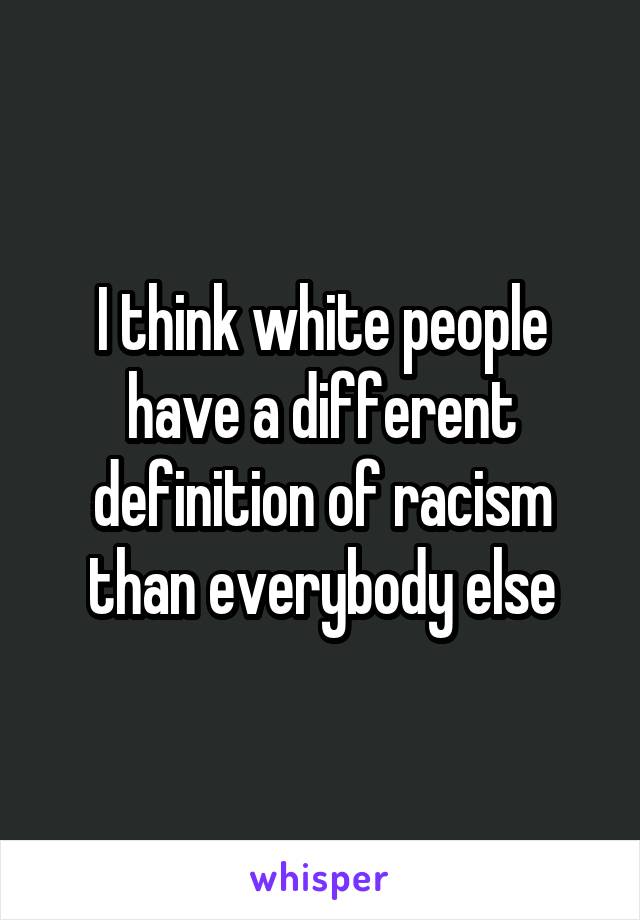 I think white people have a different definition of racism than everybody else