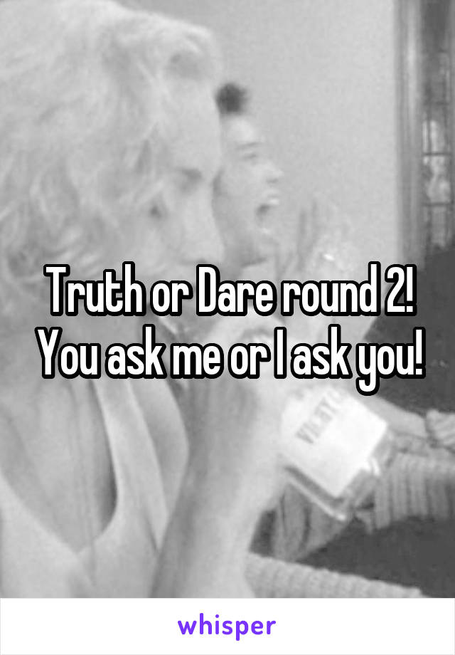 Truth or Dare round 2! You ask me or I ask you!