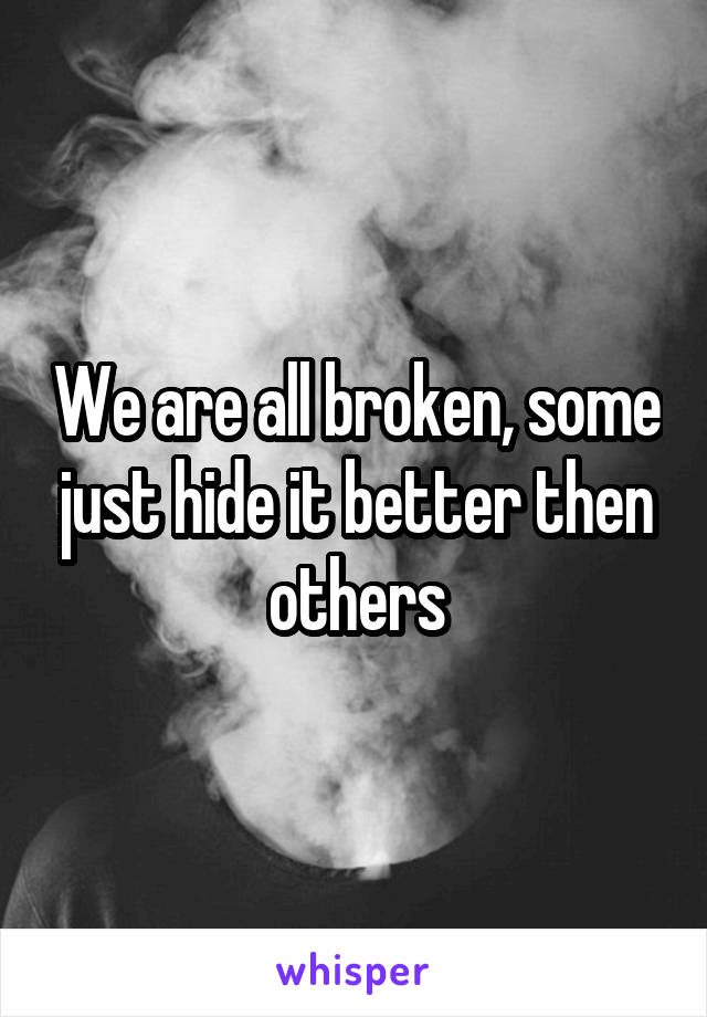 We are all broken, some just hide it better then others