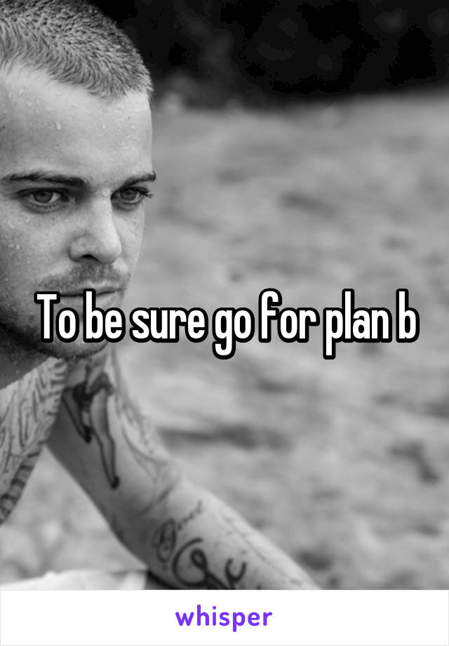 To be sure go for plan b