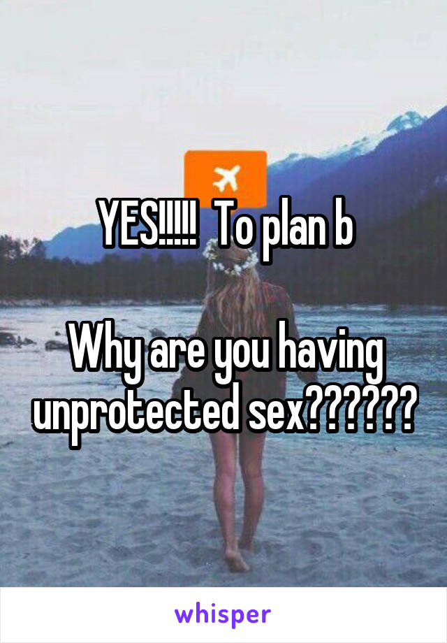 YES!!!!!  To plan b

Why are you having unprotected sex??????