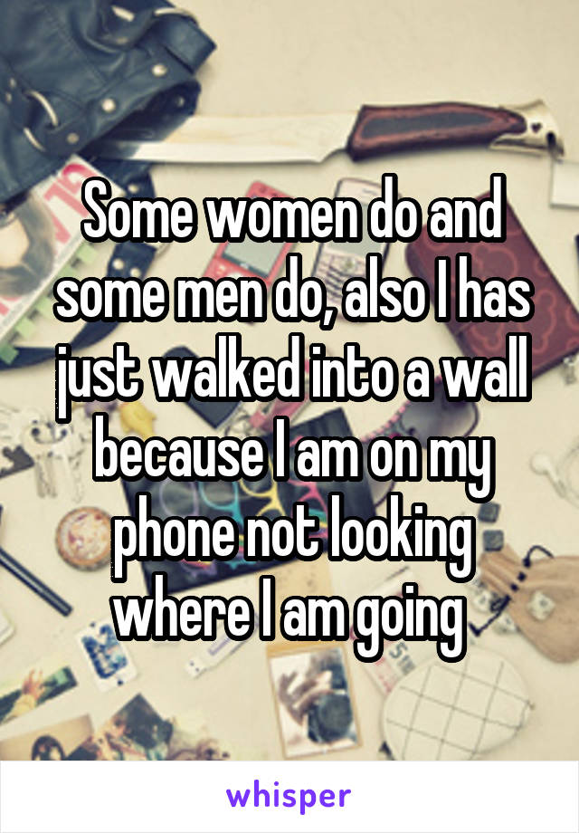 Some women do and some men do, also I has just walked into a wall because I am on my phone not looking where I am going 
