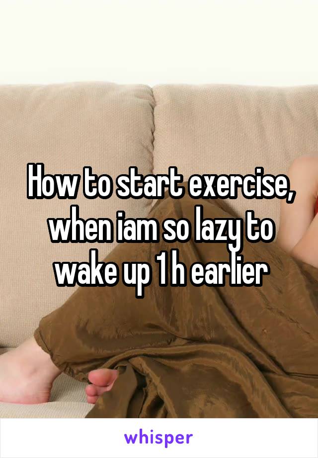 How to start exercise, when iam so lazy to wake up 1 h earlier