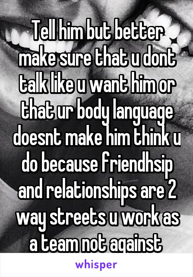 Tell him but better make sure that u dont talk like u want him or that ur body language doesnt make him think u do because friendhsip and relationships are 2 way streets u work as a team not against 