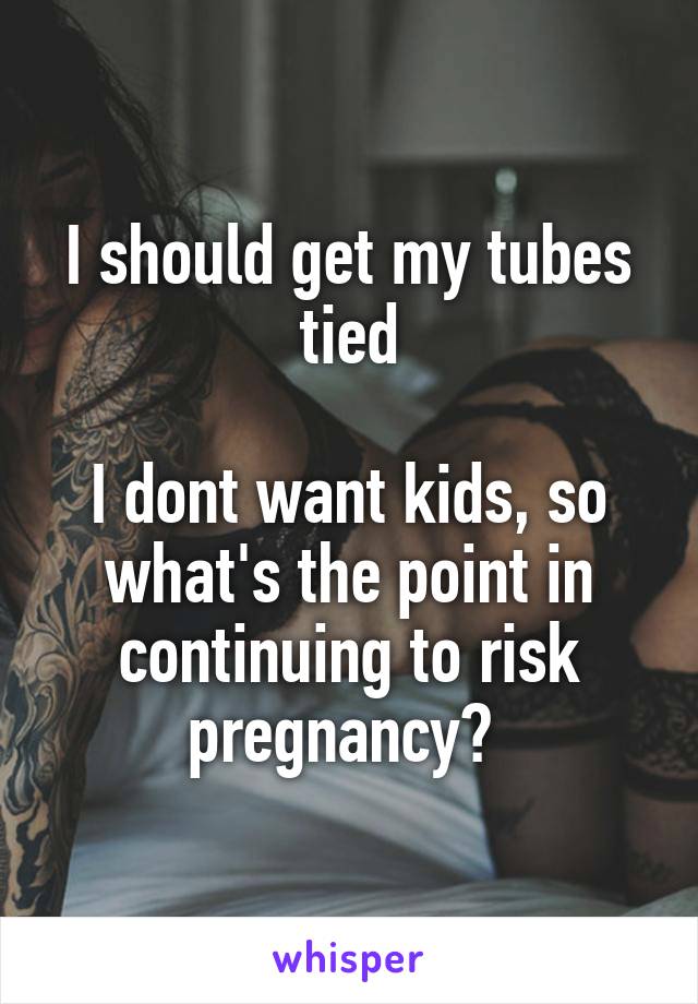 I should get my tubes tied

I dont want kids, so what's the point in continuing to risk pregnancy? 
