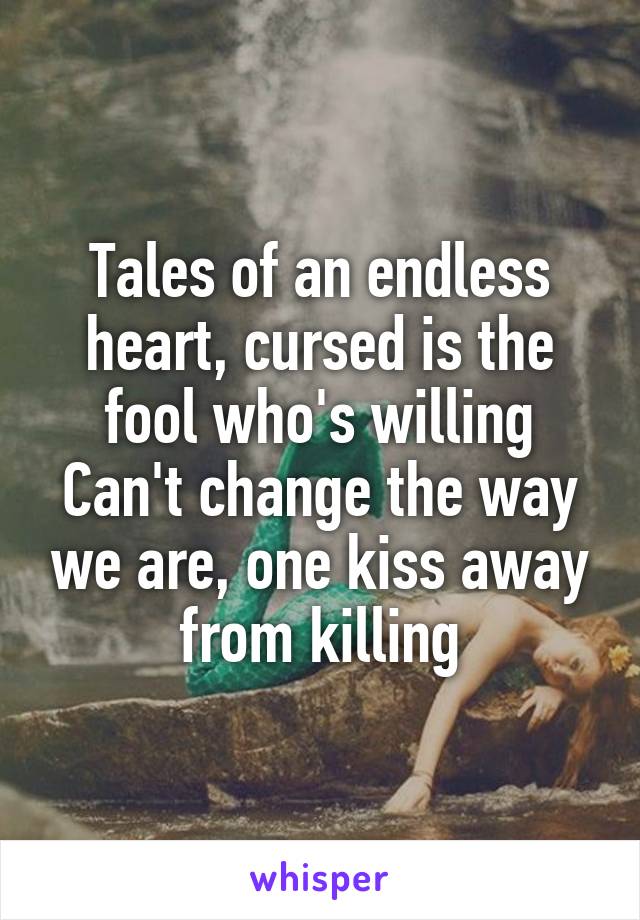 Tales of an endless heart, cursed is the fool who's willing
Can't change the way we are, one kiss away from killing