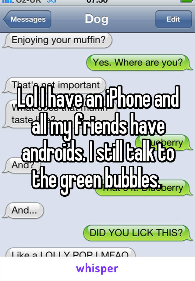 Lol I have an iPhone and all my friends have androids. I still talk to the green bubbles. 