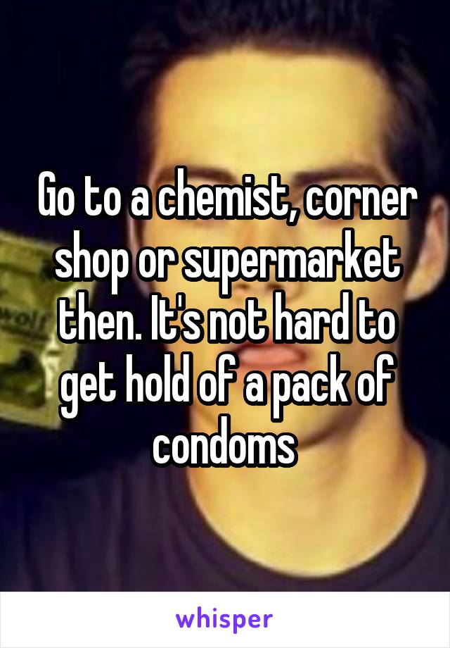 Go to a chemist, corner shop or supermarket then. It's not hard to get hold of a pack of condoms 