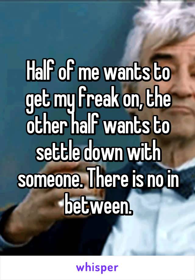 Half of me wants to get my freak on, the other half wants to settle down with someone. There is no in between.