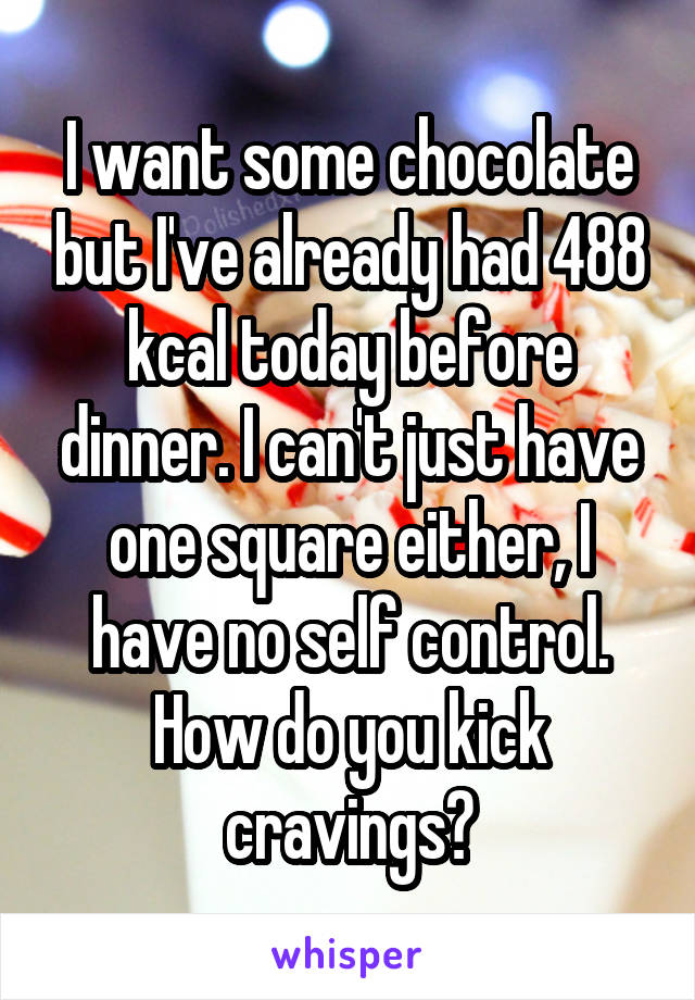 I want some chocolate but I've already had 488 kcal today before dinner. I can't just have one square either, I have no self control. How do you kick cravings?
