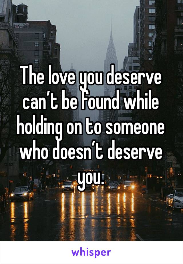 The love you deserve can’t be found while holding on to someone who doesn’t deserve you.
