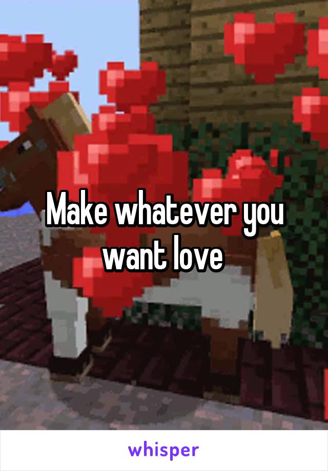 Make whatever you want love 